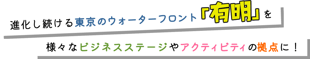 進化し続ける東京のウォーターフロント「有明」を様々なビジネスステージやアクティビティの拠点に！